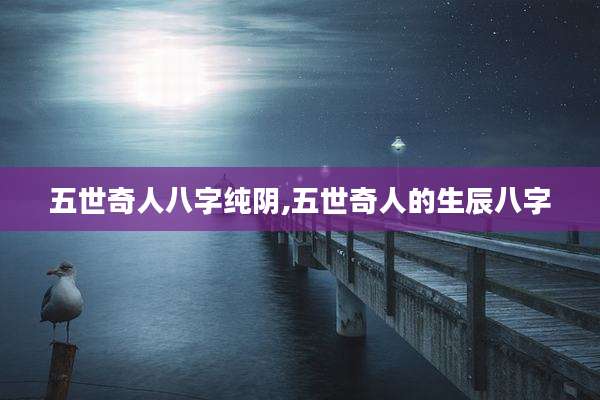 五世奇人八字纯阴,五世奇人的生辰八字