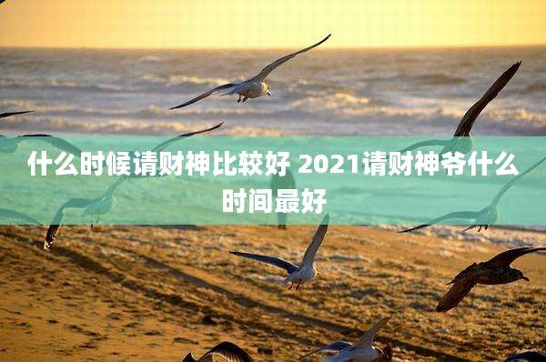 什么时候请财神比较好 2021请财神爷什么时间最好
