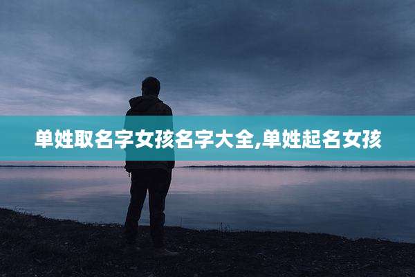 单姓取名字女孩名字大全,单姓起名女孩