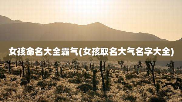 女孩命名大全霸气(女孩取名大气名字大全)