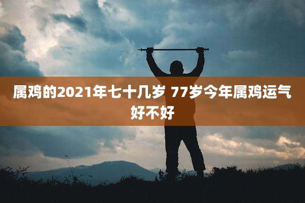 属鸡的2021年七十几岁 77岁今年属鸡运气好不好