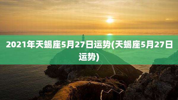 2021年天蝎座5月27日运势(天蝎座5月27日运势)