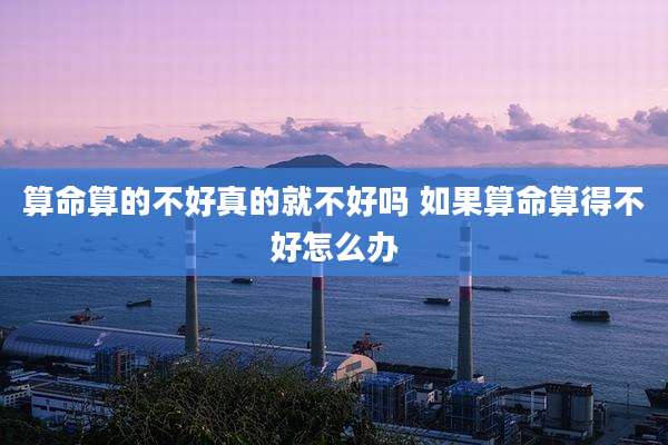 算命算的不好真的就不好吗 如果算命算得不好怎么办