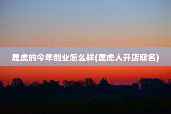 属虎的今年创业怎么样(属虎人开店取名)