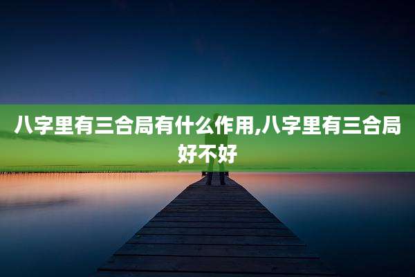 八字里有三合局有什么作用,八字里有三合局好不好