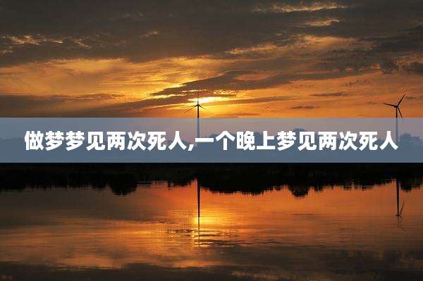 做梦梦见两次死人,一个晚上梦见两次死人