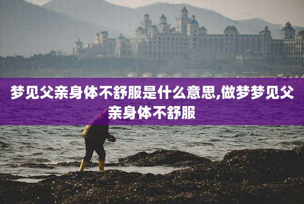梦见父亲身体不舒服是什么意思,做梦梦见父亲身体不舒服