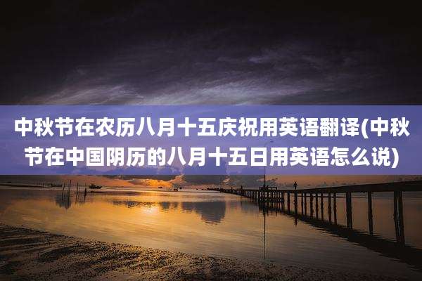 中秋节在农历八月十五庆祝用英语翻译(中秋节在中国阴历的八月十五日用英语怎么说)