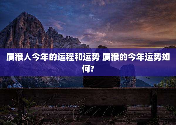 属猴人今年的运程和运势 属猴的今年运势如何?