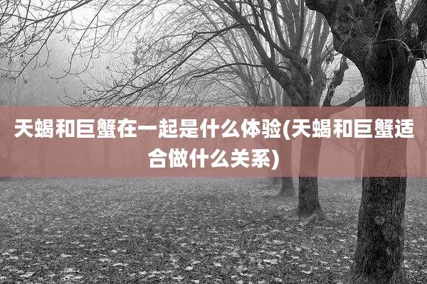 天蝎和巨蟹在一起是什么体验(天蝎和巨蟹适合做什么关系)