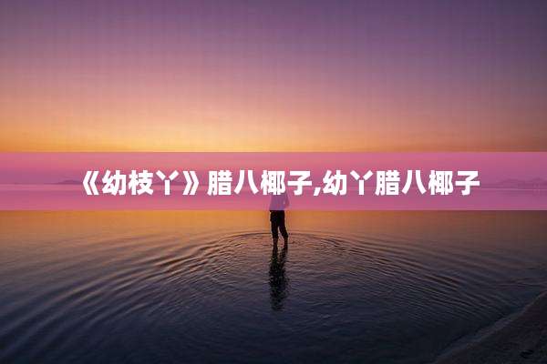 《幼枝丫》腊八椰子,幼丫腊八椰子