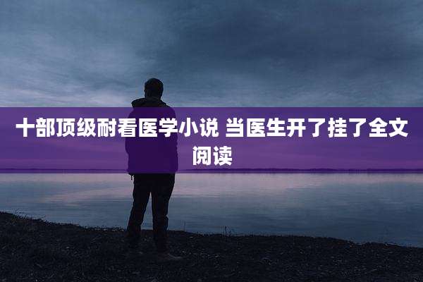十部顶级耐看医学小说 当医生开了挂了全文阅读
