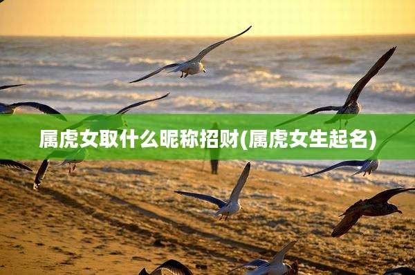 属虎女取什么昵称招财(属虎女生起名)