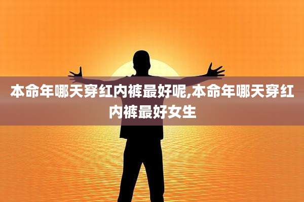 本命年哪天穿红内裤最好呢,本命年哪天穿红内裤最好女生