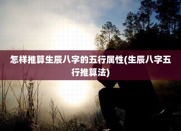 怎样推算生辰八字的五行属性(生辰八字五行推算法)