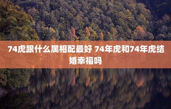 74虎跟什么属相配最好 74年虎和74年虎结婚幸福吗