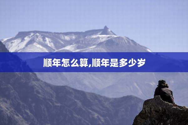 顺年怎么算,顺年是多少岁