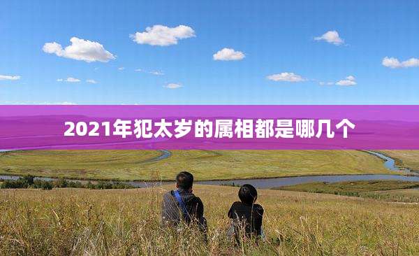 2021年犯太岁的属相都是哪几个