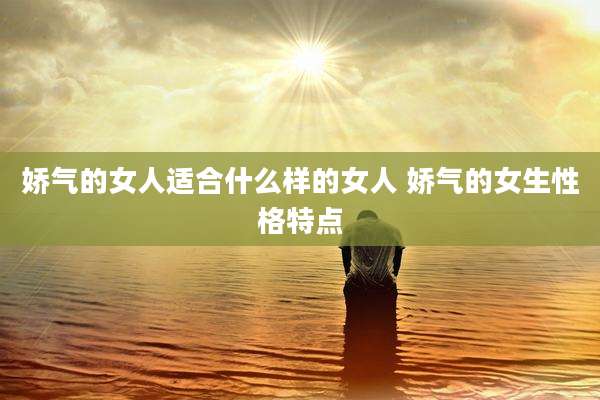 娇气的女人适合什么样的女人 娇气的女生性格特点