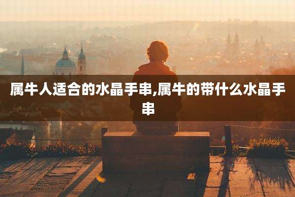 属牛人适合的水晶手串,属牛的带什么水晶手串