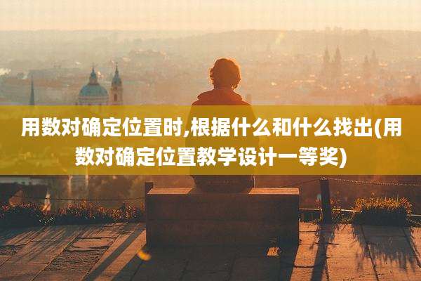 用数对确定位置时,根据什么和什么找出(用数对确定位置教学设计一等奖)