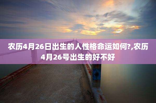 农历4月26日出生的人性格命运如何?,农历4月26号出生的好不好