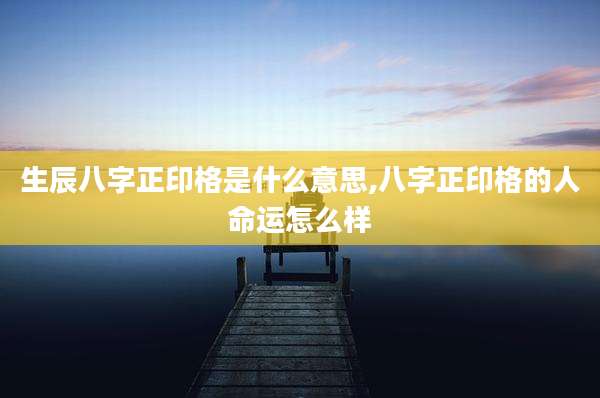 生辰八字正印格是什么意思,八字正印格的人命运怎么样