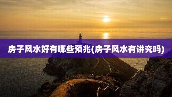房子风水好有哪些预兆(房子风水有讲究吗)