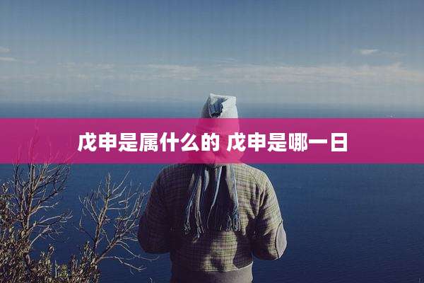 戊申是属什么的 戊申是哪一日