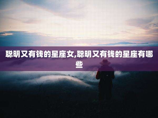 聪明又有钱的星座女,聪明又有钱的星座有哪些