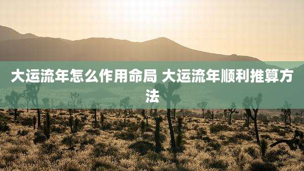 大运流年怎么作用命局 大运流年顺利推算方法