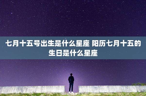 七月十五号出生是什么星座 阳历七月十五的生日是什么星座