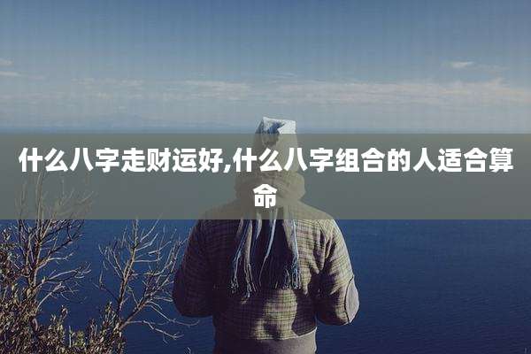 什么八字走财运好,什么八字组合的人适合算命