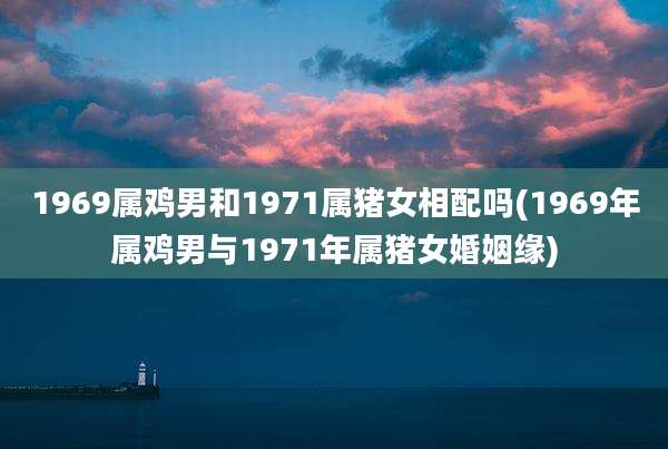 1969属鸡男和1971属猪女相配吗(1969年属鸡男与1971年属猪女婚姻缘)