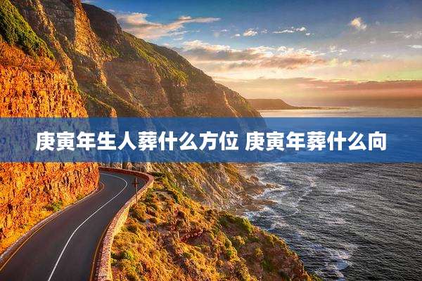 庚寅年生人葬什么方位 庚寅年葬什么向