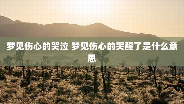 梦见伤心的哭泣 梦见伤心的哭醒了是什么意思