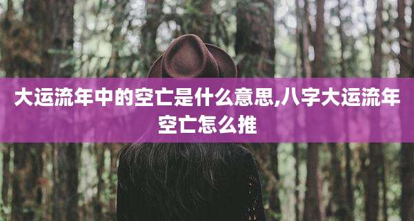 大运流年中的空亡是什么意思,八字大运流年空亡怎么推