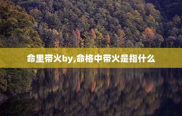 命里带火by,命格中带火是指什么