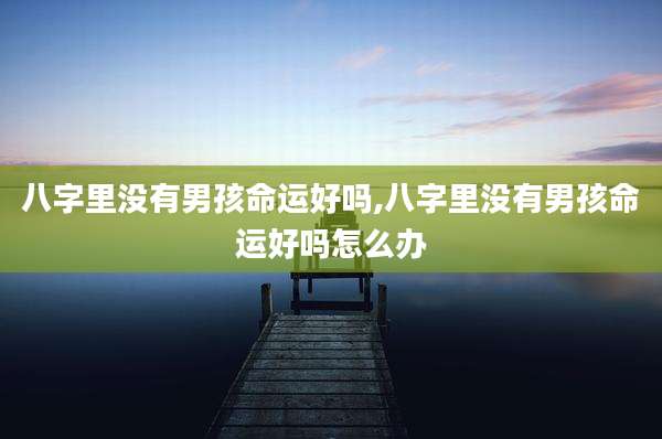 八字里没有男孩命运好吗,八字里没有男孩命运好吗怎么办