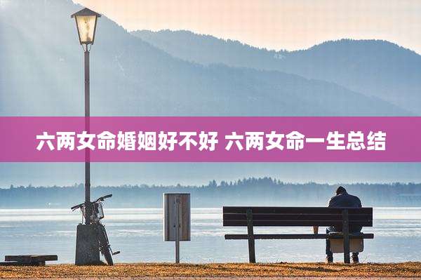 六两女命婚姻好不好 六两女命一生总结