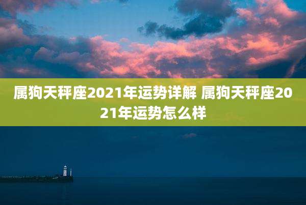 属狗天秤座2021年运势详解 属狗天秤座2021年运势怎么样