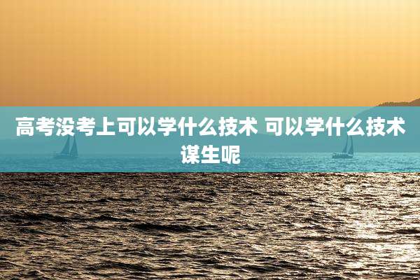 高考没考上可以学什么技术 可以学什么技术谋生呢