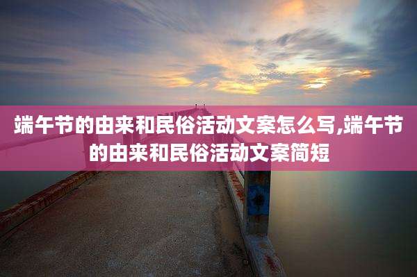 端午节的由来和民俗活动文案怎么写,端午节的由来和民俗活动文案简短