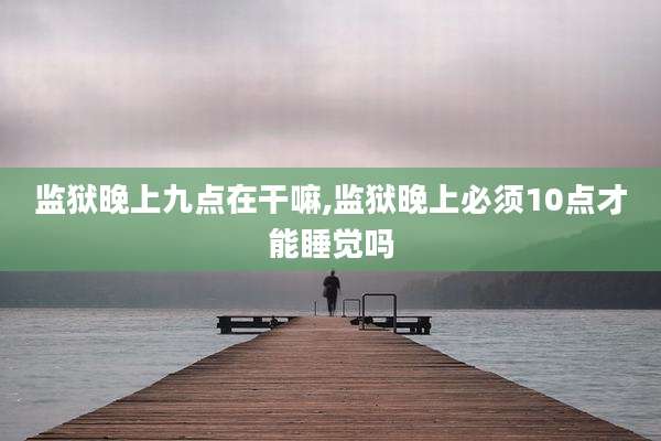 监狱晚上九点在干嘛,监狱晚上必须10点才能睡觉吗