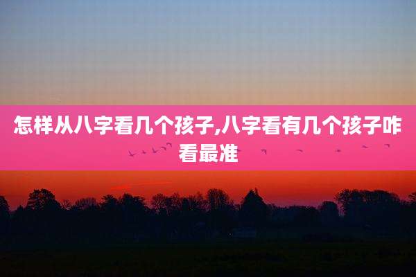 怎样从八字看几个孩子,八字看有几个孩子咋看最准