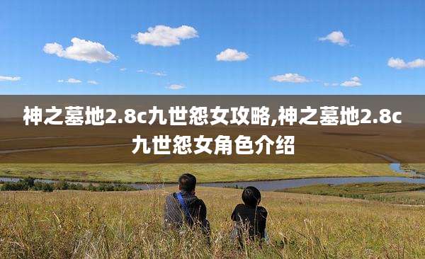 神之墓地2.8c九世怨女攻略,神之墓地2.8c九世怨女角色介绍