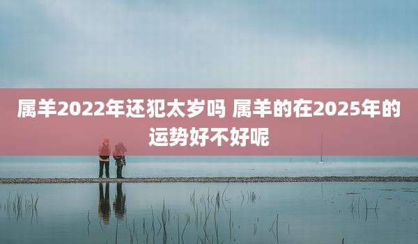 属羊2022年还犯太岁吗 属羊的在2025年的运势好不好呢
