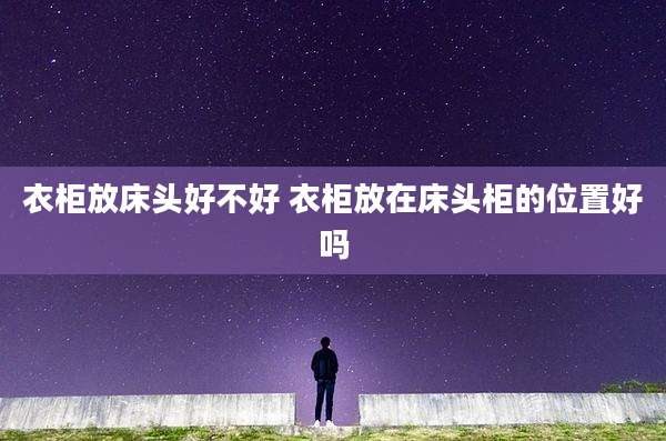 衣柜放床头好不好 衣柜放在床头柜的位置好吗