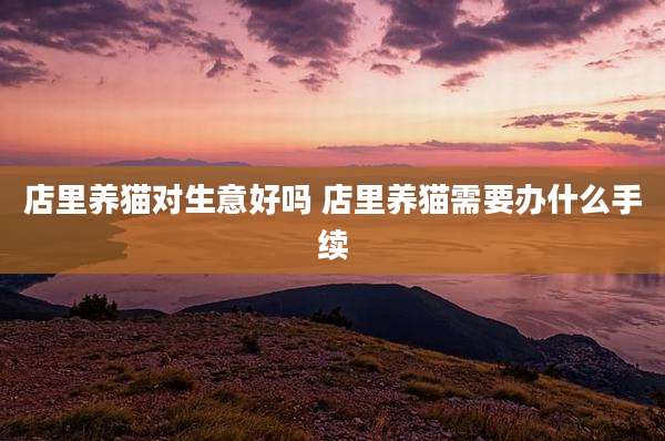 店里养猫对生意好吗 店里养猫需要办什么手续