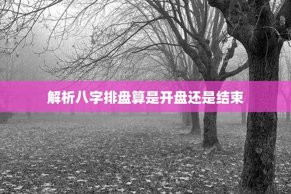 解析八字排盘算是开盘还是结束
